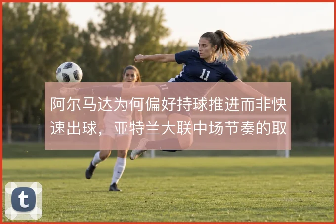阿尔马达为何偏好持球推进而非快速出球，亚特兰大联中场节奏的取舍
