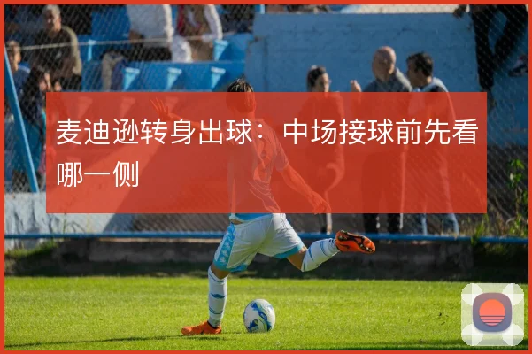 麦迪逊转身出球:中场接球前先看哪一侧