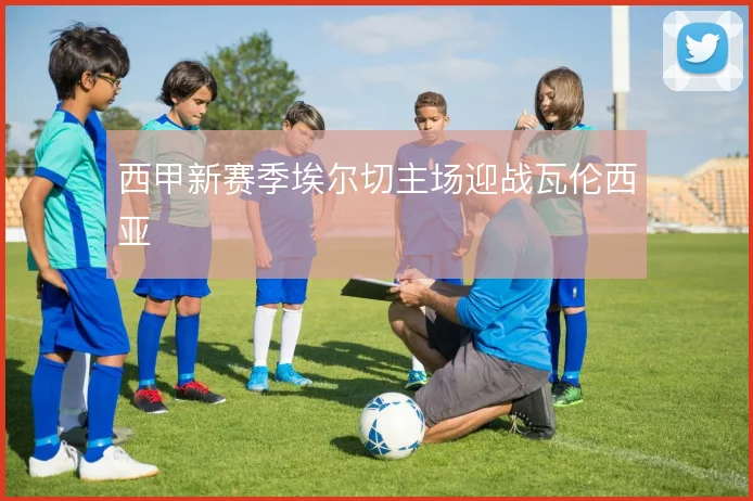 西甲新赛季埃尔切主场迎战瓦伦西亚