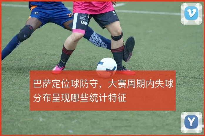 巴萨定位球防守，大赛周期内失球分布呈现哪些统计特征