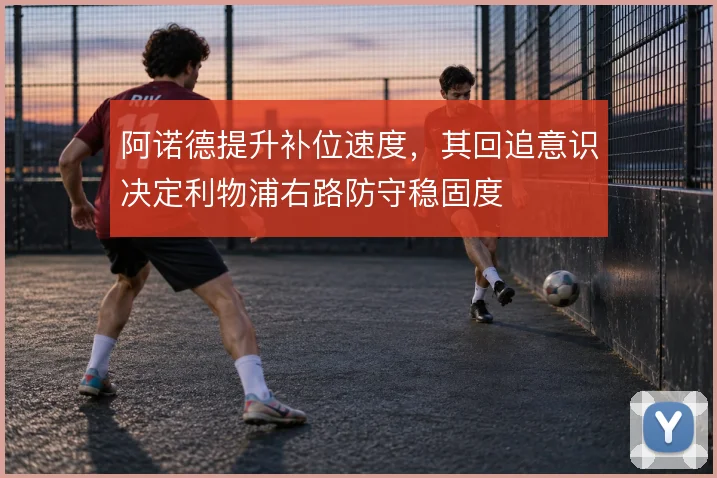 阿诺德提升补位速度,其回追意识决定利物浦右路防守稳固度