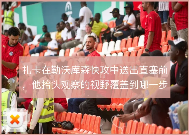 扎卡在勒沃库森快攻中送出直塞前，他抬头观察的视野覆盖到哪一步