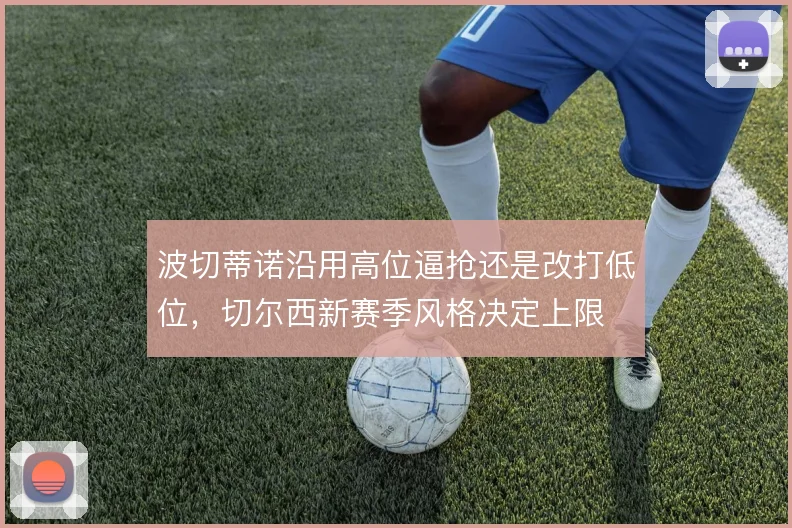 波切蒂诺沿用高位逼抢还是改打低位,切尔西新赛季风格决定上限