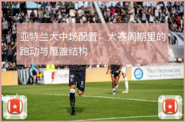 亚特兰大中场配置：大赛周期里的跑动与覆盖结构