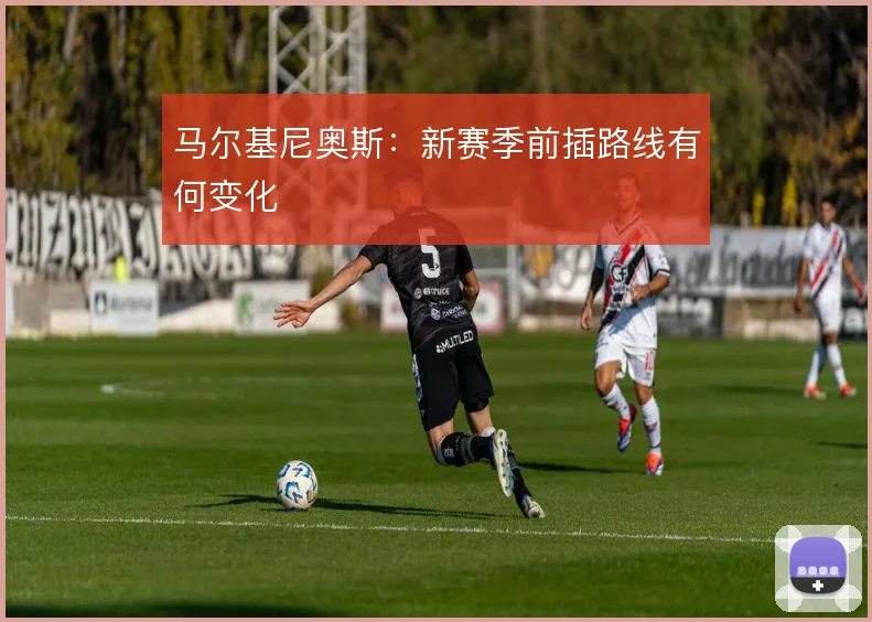 马尔基尼奥斯:新赛季前插路线有何变化