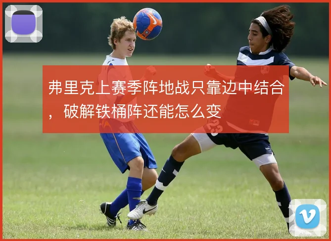 弗里克上赛季阵地战只靠边中结合，破解铁桶阵还能怎么变