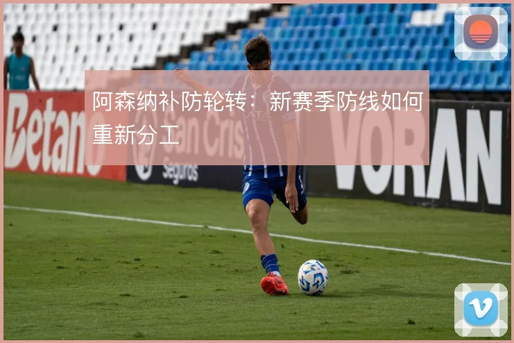 阿森纳补防轮转:新赛季防线如何重新分工