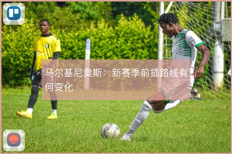 马尔基尼奥斯：新赛季前插路线有何变化