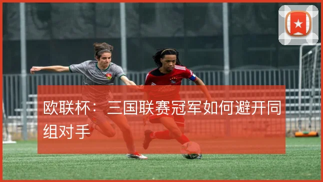 欧联杯：三国联赛冠军如何避开同组对手