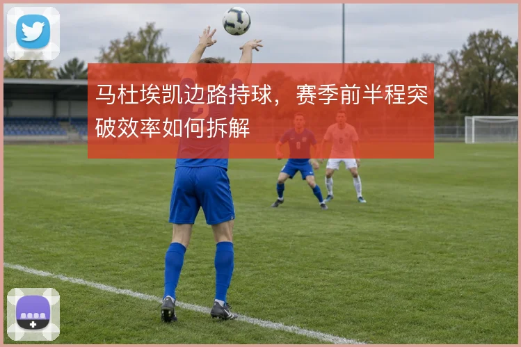 马杜埃凯边路持球,赛季前半程突破效率如何拆解