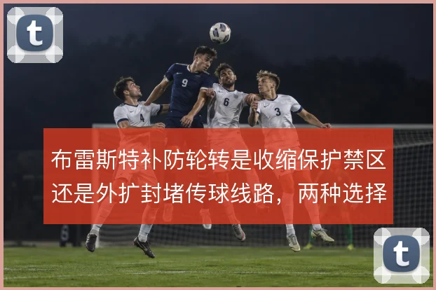 布雷斯特补防轮转是收缩保护禁区还是外扩封堵传球线路,两种选择各有代价