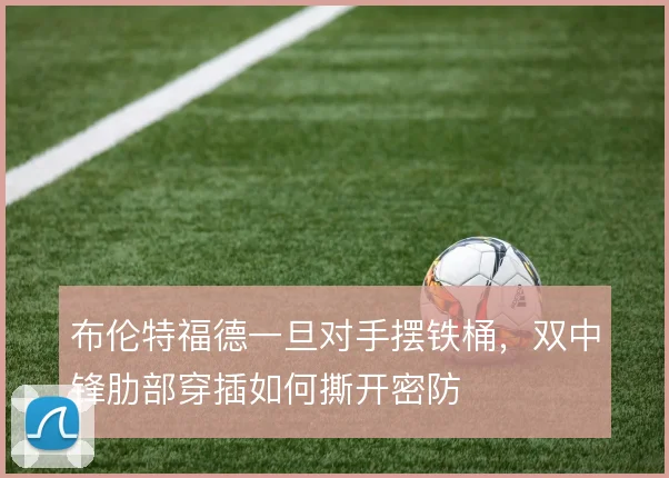 布伦特福德一旦对手摆铁桶，双中锋肋部穿插如何撕开密防