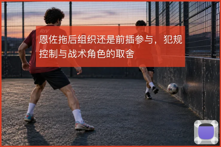 恩佐拖后组织还是前插参与，犯规控制与战术角色的取舍