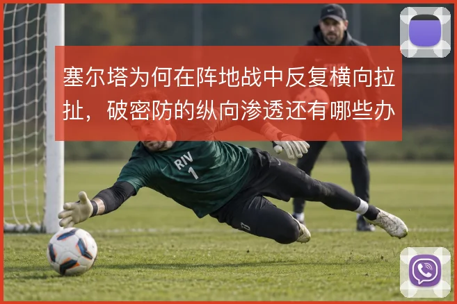 塞尔塔为何在阵地战中反复横向拉扯,破密防的纵向渗透还有哪些办法