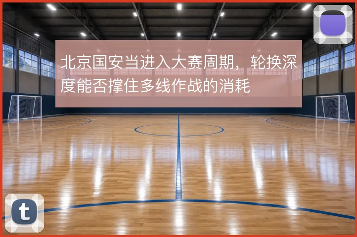 北京国安当进入大赛周期，轮换深度能否撑住多线作战的消耗
