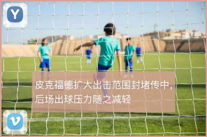 皮克福德扩大出击范围封堵传中,后场出球压力随之减轻