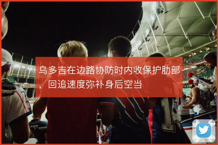 乌多吉在边路协防时内收保护肋部,回追速度弥补身后空当