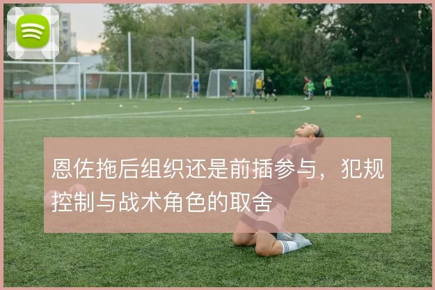 恩佐拖后组织还是前插参与，犯规控制与战术角色的取舍