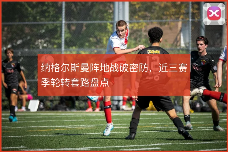 纳格尔斯曼阵地战破密防,近三赛季轮转套路盘点