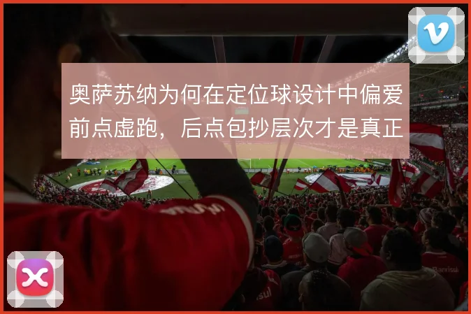 奥萨苏纳为何在定位球设计中偏爱前点虚跑，后点包抄层次才是真正杀招