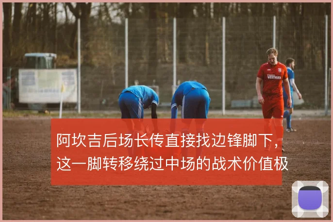 阿坎吉后场长传直接找边锋脚下，这一脚转移绕过中场的战术价值极高