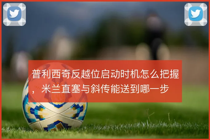 普利西奇反越位启动时机怎么把握，米兰直塞与斜传能送到哪一步